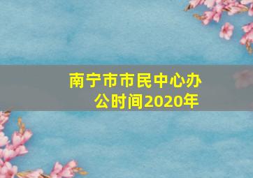 南宁市市民中心办公时间2020年