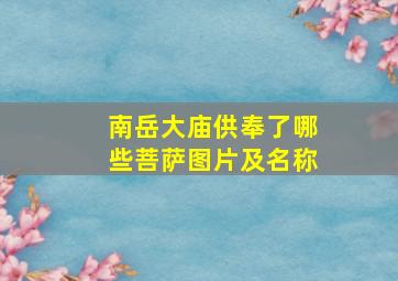 南岳大庙供奉了哪些菩萨图片及名称