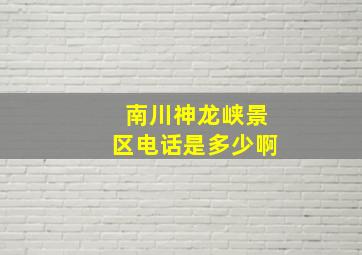 南川神龙峡景区电话是多少啊