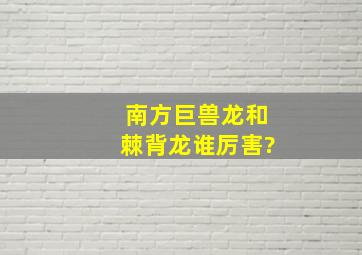 南方巨兽龙和棘背龙谁厉害?