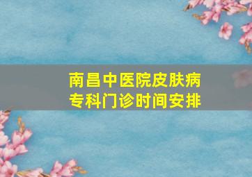 南昌中医院皮肤病专科门诊时间安排