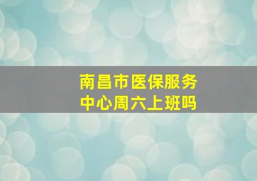 南昌市医保服务中心周六上班吗