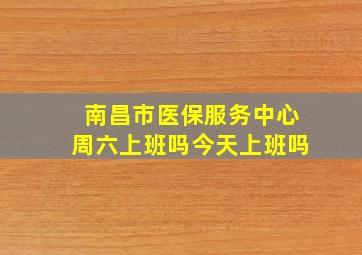 南昌市医保服务中心周六上班吗今天上班吗