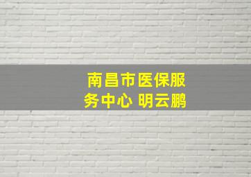 南昌市医保服务中心 明云鹏