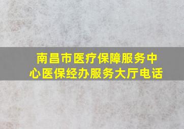 南昌市医疗保障服务中心医保经办服务大厅电话