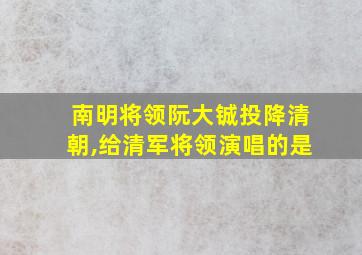 南明将领阮大铖投降清朝,给清军将领演唱的是