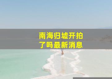 南海归墟开拍了吗最新消息