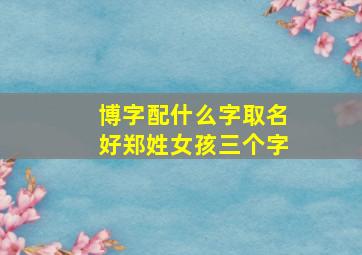 博字配什么字取名好郑姓女孩三个字