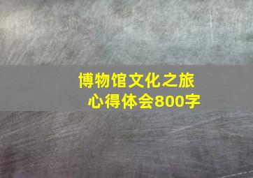 博物馆文化之旅心得体会800字