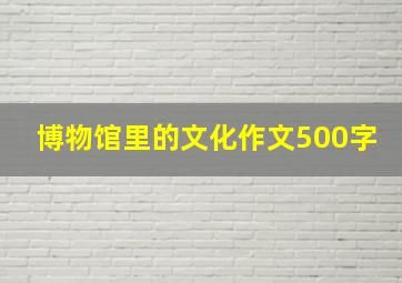 博物馆里的文化作文500字