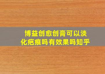 博益创愈创膏可以淡化疤痕吗有效果吗知乎