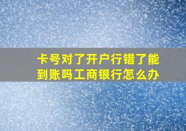 卡号对了开户行错了能到账吗工商银行怎么办