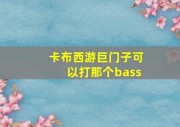 卡布西游巨门子可以打那个bass