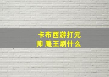 卡布西游打元帅 雕王刷什么