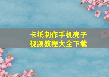 卡纸制作手机壳子视频教程大全下载