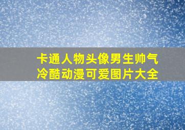 卡通人物头像男生帅气冷酷动漫可爱图片大全