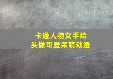 卡通人物女手绘头像可爱呆萌动漫