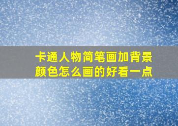 卡通人物简笔画加背景颜色怎么画的好看一点