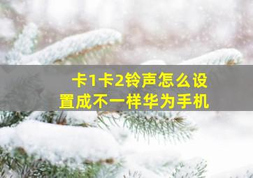 卡1卡2铃声怎么设置成不一样华为手机