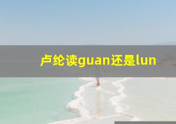 卢纶读guan还是lun