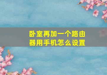 卧室再加一个路由器用手机怎么设置