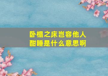 卧榻之床岂容他人酣睡是什么意思啊