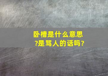 卧槽是什么意思?是骂人的话吗?