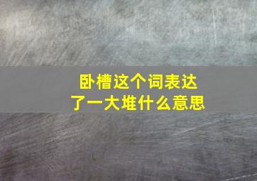 卧槽这个词表达了一大堆什么意思