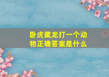 卧虎藏龙打一个动物正确答案是什么