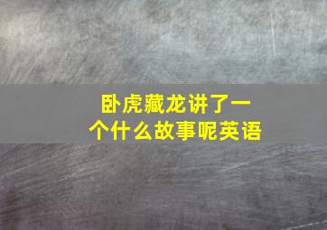 卧虎藏龙讲了一个什么故事呢英语