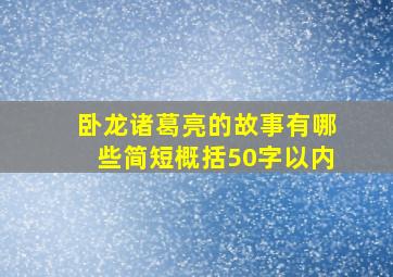 卧龙诸葛亮的故事有哪些简短概括50字以内