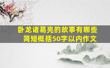 卧龙诸葛亮的故事有哪些简短概括50字以内作文