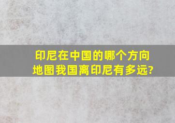 印尼在中国的哪个方向地图我国离印尼有多远?