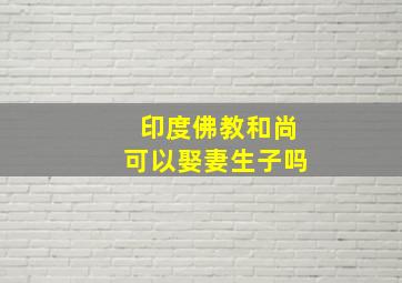 印度佛教和尚可以娶妻生子吗