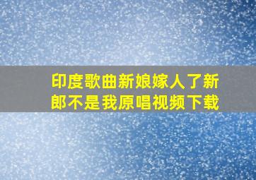 印度歌曲新娘嫁人了新郎不是我原唱视频下载