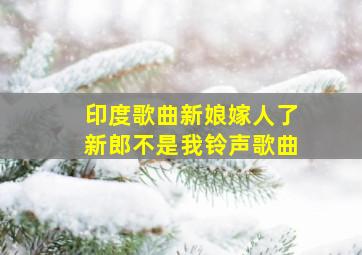 印度歌曲新娘嫁人了新郎不是我铃声歌曲