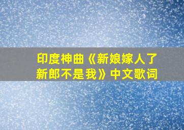 印度神曲《新娘嫁人了新郎不是我》中文歌词