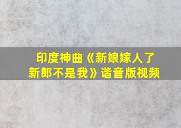 印度神曲《新娘嫁人了新郎不是我》谐音版视频