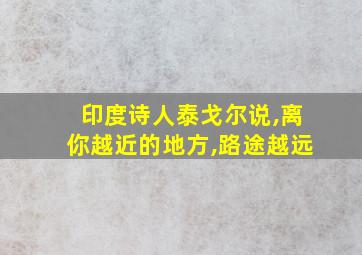 印度诗人泰戈尔说,离你越近的地方,路途越远