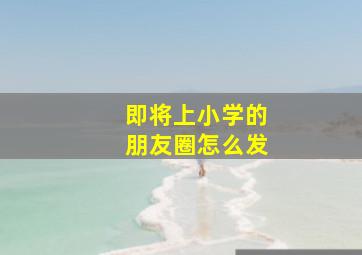 即将上小学的朋友圈怎么发