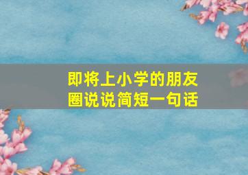 即将上小学的朋友圈说说简短一句话