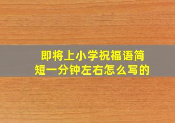 即将上小学祝福语简短一分钟左右怎么写的