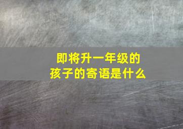 即将升一年级的孩子的寄语是什么