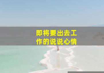 即将要出去工作的说说心情