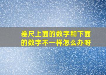 卷尺上面的数字和下面的数字不一样怎么办呀