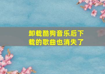 卸载酷狗音乐后下载的歌曲也消失了