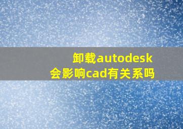 卸载autodesk会影响cad有关系吗