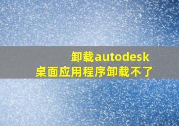 卸载autodesk桌面应用程序卸载不了