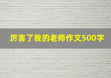 厉害了我的老师作文500字