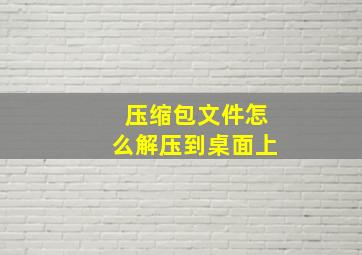 压缩包文件怎么解压到桌面上